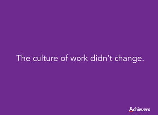 The culture of work didn’t change.
 