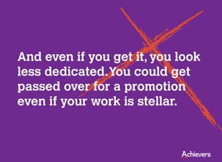 And even if you get it, you look
less dedicated. You could get
passed over for a promotion
even if your work is stellar.
 
