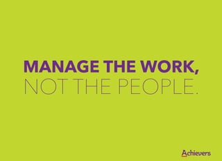 MANAGE THE WORK,
NOT THE PEOPLE.
 