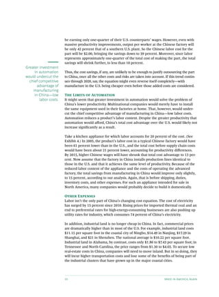 be earning only one-quarter of their U.S. counterparts’ wages. However, even with
                       massive productivity improvements, output per worker at the Chinese factory will
                       be only 42 percent that of a southern U.S. plant. So the Chinese labor cost for the
                       part will be $2.00, bringing the savings down to 39 percent. Moreover, since labor
                       represents approximately one-quarter of the total cost of making the part, the total
                       savings will shrink further, to less than 10 percent.
Greater investment
     in automation     Thus, the cost savings, if any, are unlikely to be enough to justify outsourcing the part
would undercut the     to China, once all the other costs and risks are taken into account. If this trend contin-
  chief competitive    ues through 2020, say, the equation might even reverse itself completely—with
       advantage of    manufacture in the U.S. being cheaper even before those added costs are considered.
    manufacturing
     in China—low      The Limits of Automation
        labor costs.   It might seem that greater investment in automation would solve the problem of
                       China’s lower productivity. Multinational companies would merely have to install
                       the same equipment used in their factories at home. That, however, would under-
                       cut the chief competitive advantage of manufacturing in China—low labor costs.
                       Automation reduces a product’s labor content. Despite the greater productivity that
                       automation would afford, China’s total cost advantage over the U.S. would likely not
                       increase significantly as a result.

                       Take a kitchen appliance for which labor accounts for 20 percent of the cost. (See
                       Exhibit 4.) In 2005, the product’s labor cost in a typical Chinese factory would have
                       been 61 percent lower than in the U.S., and the total cost before supply chain costs
                       would have been about 21 percent lower, accounting for productivity differences.
                       By 2015, higher Chinese wages will have shrunk that total cost advantage to 13 per-
                       cent. Now assume that the factory in China installs production lines identical to
                       those in the U.S. and that it achieves the same level of productivity. Because of the
                       reduced labor content of the appliance and the costs of operating the advanced
                       factory, the total savings from manufacturing in China would improve only slightly,
                       to 15 percent, according to our analysis. Again, that is before shipping, duties,
                       inventory costs, and other expenses. For such an appliance intended for sale in
                       North America, many companies would probably decide to build it domestically.

                       Other Expenses
                       Labor isn’t the only part of China’s changing cost equation. The cost of electricity
                       has surged by 15 percent since 2010. Rising prices for imported thermal coal and an
                       end to preferential rates for high-energy-consuming businesses are also pushing up
                       utility rates for industry, which consumes 74 percent of China’s electricity.

                       In addition, industrial land is no longer cheap in China. In fact, commercial prices
                       are dramatically higher than in most of the U.S. For example, industrial land costs
                       $11.15 per square foot in the coastal city of Ningbo, $14.49 in Nanjing, $17.29 in
                       Shanghai, and $21 in Shenzhen. The national average is $10.22 per square foot.
                       Industrial land in Alabama, by contrast, costs only $1.86 to $7.43 per square foot; in
                       Tennessee and North Carolina, the price ranges from $1.30 to $4.65. To secure low
                       real-estate costs in China, companies will need to move inland. But in so doing, they
                       will incur higher transportation costs and lose some of the benefits of being part of
                       the industrial clusters that have grown up in the major coastal cities.




                       10                                                                  Made in America, Again
 