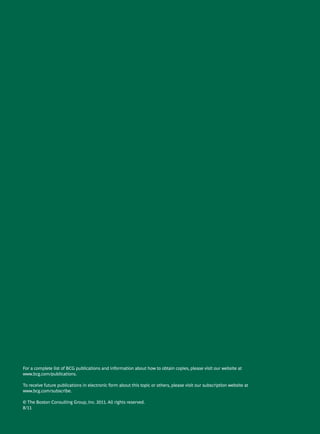 For a complete list of BCG publications and information about how to obtain copies, please visit our website at
www.bcg.com/publications.

To receive future publications in electronic form about this topic or others, please visit our subscription website at
www.bcg.com/subscribe.

© The Boston Consulting Group, Inc. 2011. All rights reserved.
8/11
 