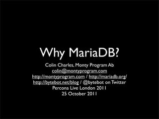 Why MariaDB?
       Colin Charles, Monty Program Ab
          colin@montyprogram.com
http://montyprogram.com / http://mariadb.org/
http://bytebot.net/blog / @bytebot on Twitter
          Percona Live London 2011
               25 October 2011
 