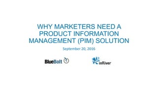 WHY MARKETERS NEED A
PRODUCT INFORMATION
MANAGEMENT (PIM) SOLUTION
September 20, 2016
 