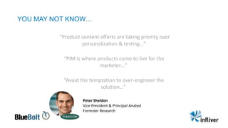 YOU MAY NOT KNOW…
Peter Sheldon
Vice President & Principal Analyst
Forrester Research
“Product content efforts are taking priority over
personalization & testing…”
“PIM is where products come to live for the
marketer…”
“Avoid the temptation to over-engineer the
solution…”
 