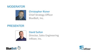 PRESENTER
David Sultan
Director, Sales Engineering
inRiver, Inc.
MODERATOR
Christopher Risner
Chief Strategy Officer
BlueBolt, Inc.
 