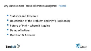 Why Marketers Need Product Information Management : Agenda
 Statistics and Research
 Description of the Problem and PIM’s Positioning
 Future of PIM – where it is going
 Demo of inRiver
 Question & Answers
 