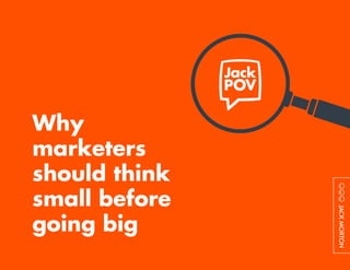 Why
marketers
should think
small before
going big
 