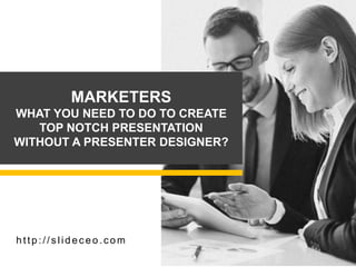 MARKETERS
WHAT YOU NEED TO DO TO CREATE
TOP NOTCH PRESENTATION
WITHOUT A PRESENTER DESIGNER?
http://s lidec eo.com
 