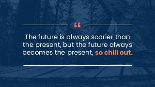 The future is always scarier than
the present, but the future always
becomes the present,
 