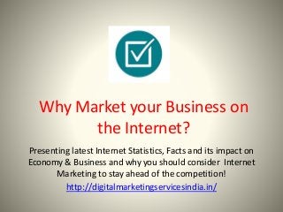 Why Market your Business on
the Internet?
Presenting latest Internet Statistics, Facts and its impact on
Economy & Business and why you should consider Internet
Marketing to stay ahead of the competition!
http://digitalmarketingservicesindia.in/
 