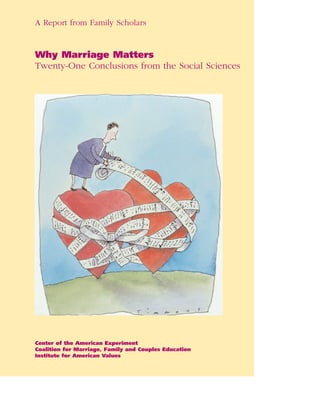A Report from Family Scholars


Why Marriage Matters
Twenty-One Conclusions from the Social Sciences




Center of the American Experiment
Coalition for Marriage, Family and Couples Education
Institute for American Values
 