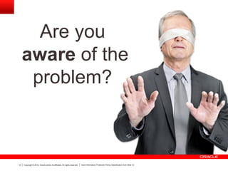 Copyright © 2012, Oracle and/or its affiliates. All rights reserved. Insert Information Protection Policy Classification from Slide 1219
Are you
aware of the
problem?
 