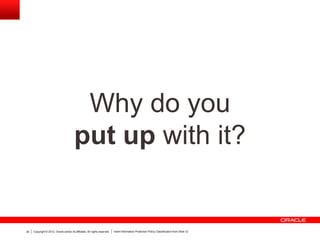 Copyright © 2012, Oracle and/or its affiliates. All rights reserved. Insert Information Protection Policy Classification from Slide 1220
Why do you
put up with it?
 