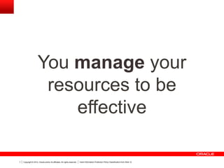Copyright © 2012, Oracle and/or its affiliates. All rights reserved. Insert Information Protection Policy Classification from Slide 127
You manage your
resources to be
effective
 