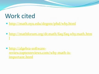 Work cited
 http://math.nyu.edu/degree/phd/why.html
 http://mathforum.org/dr.math/faq/faq.why.math.htm

l
 http://algebra-software-

review.toptenreviews.com/why-math-isimportant.html

 