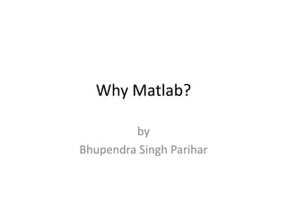 Why Matlab?
by
Bhupendra Singh Parihar
 