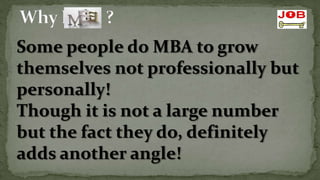 Some people do MBA to grow
themselves not professionally but
personally!
Though it is not a large number
but the fact they do, definitely
adds another angle!
 