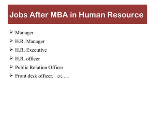 Jobs After MBA in Human Resource 
 Manager 
 H.R. Manager 
 H.R. Executive 
 H.R. officer 
 Public Relation Officer 
 Front desk officer, etc….. 
 