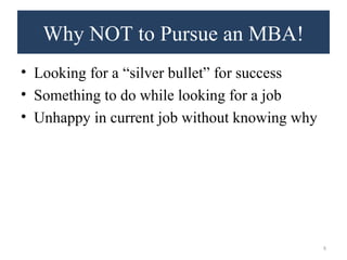Why NOT to Pursue an MBA! 
• Looking for a “silver bullet” for success 
• Something to do while looking for a job 
• Unhappy in current job without knowing why 
8 
 