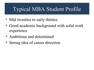 Typical MBA Student Profile 
• Mid twenties to early thirties 
• Good academic background with solid work 
experience 
• Ambitious and determined 
• Strong idea of career direction 
9 
 