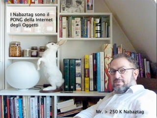 Mr. > 250 K Nabaztag
I Nabaztag sono il
PONG della Internet
degli Oggetti
 