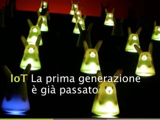IoT La prima generazione
è già passato
 