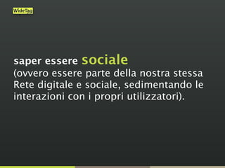 saper essere sociale
(ovvero essere parte della nostra stessa
Rete digitale e sociale, sedimentando le
interazioni con i propri utilizzatori).
 