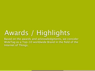 Awards / Highlights
Based on the awards and acknowledgments, we consider
WideTag as a Top-10 worldwide Brand in the ﬁeld of the
Internet of Things.
 