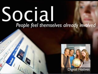 People feel themselves already involved
Digital Natives
Social
 
