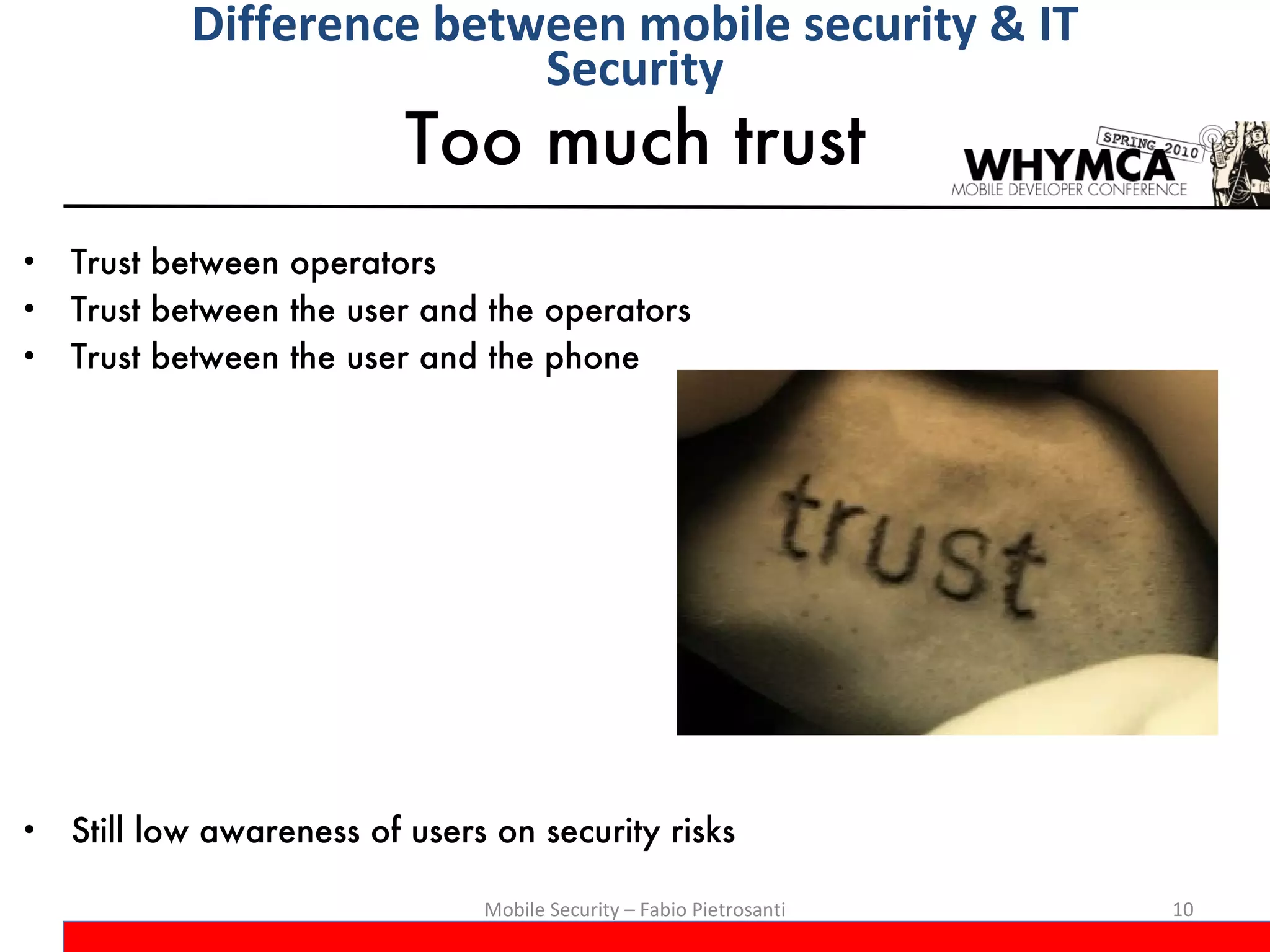 Too much trust Trust between operators Trust between the user and the operators Trust between the user and the phone Still low awareness of users on security risks Mobile Security – Fabio Pietrosanti Difference between mobile security & IT Security 