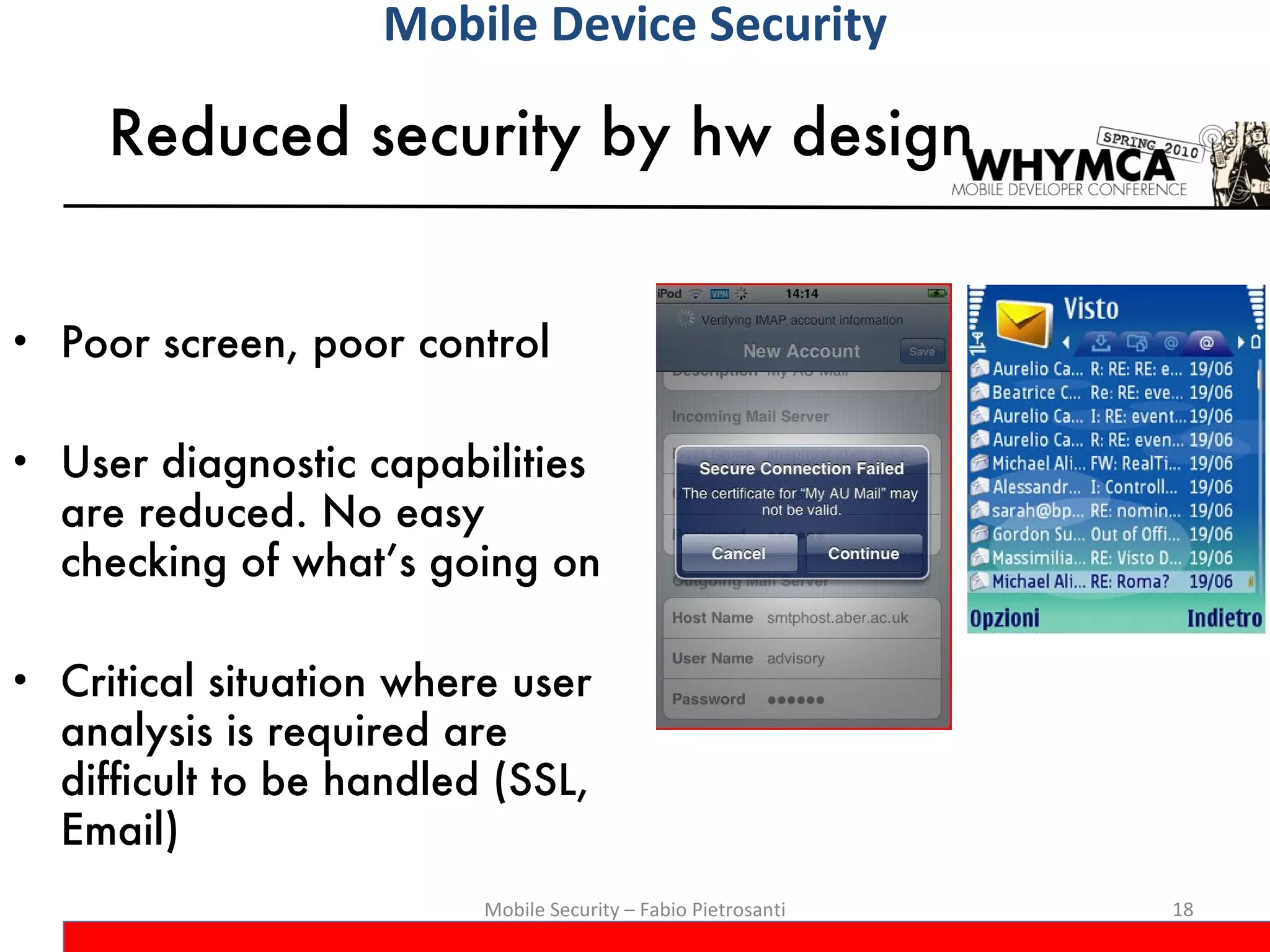 Reduced security by hw design Poor screen, poor control User diagnostic capabilities are reduced. No easy checking of what’s going on Critical situation where user analysis is required are difficult to be handled (SSL, Email) Mobile Security – Fabio Pietrosanti Mobile Device Security 