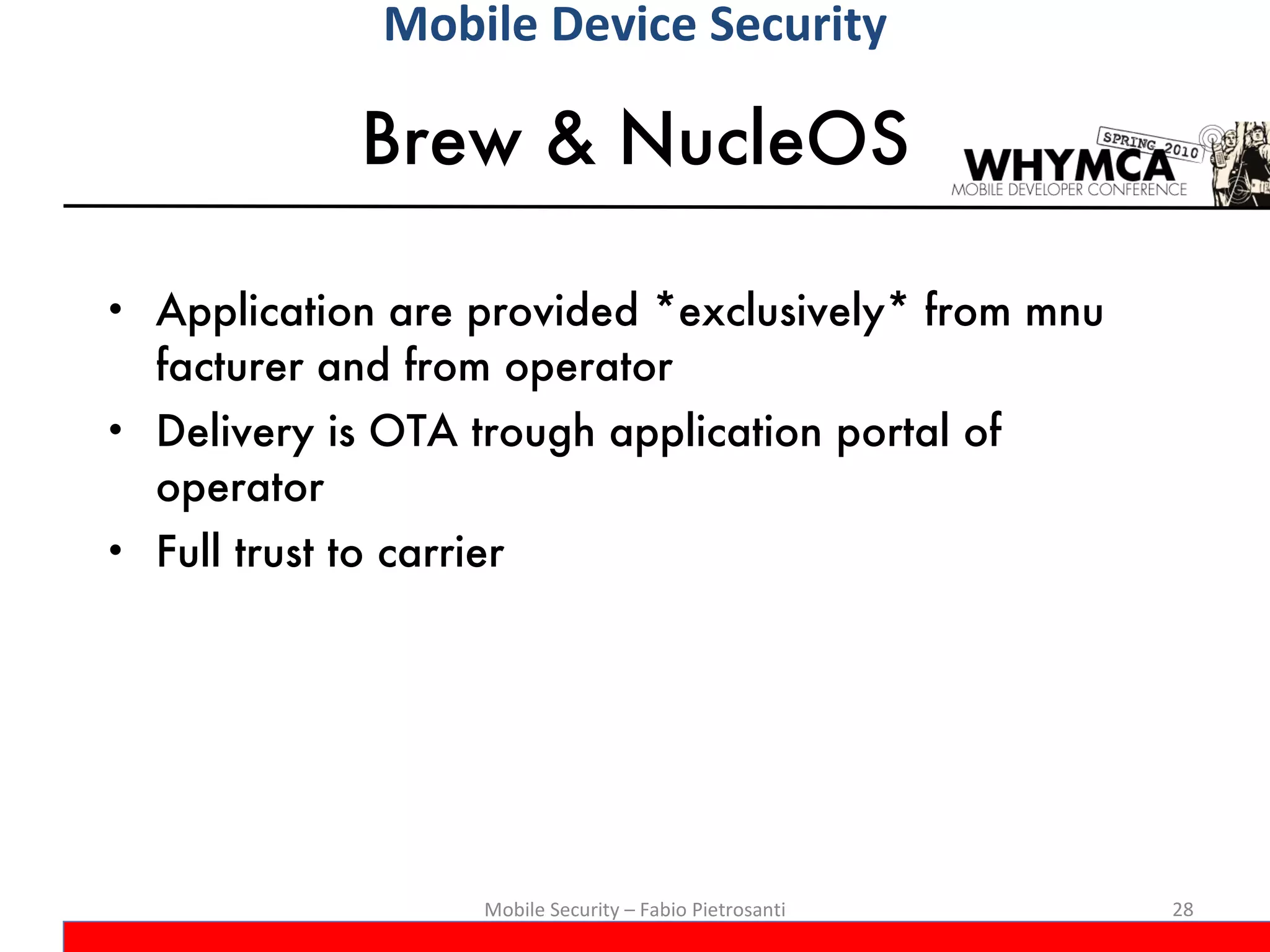 Brew & NucleOS Application are provided *exclusively* from mnu facturer and from operator Delivery is OTA trough application portal of operator Full trust to carrier Mobile Security – Fabio Pietrosanti Mobile Device Security 