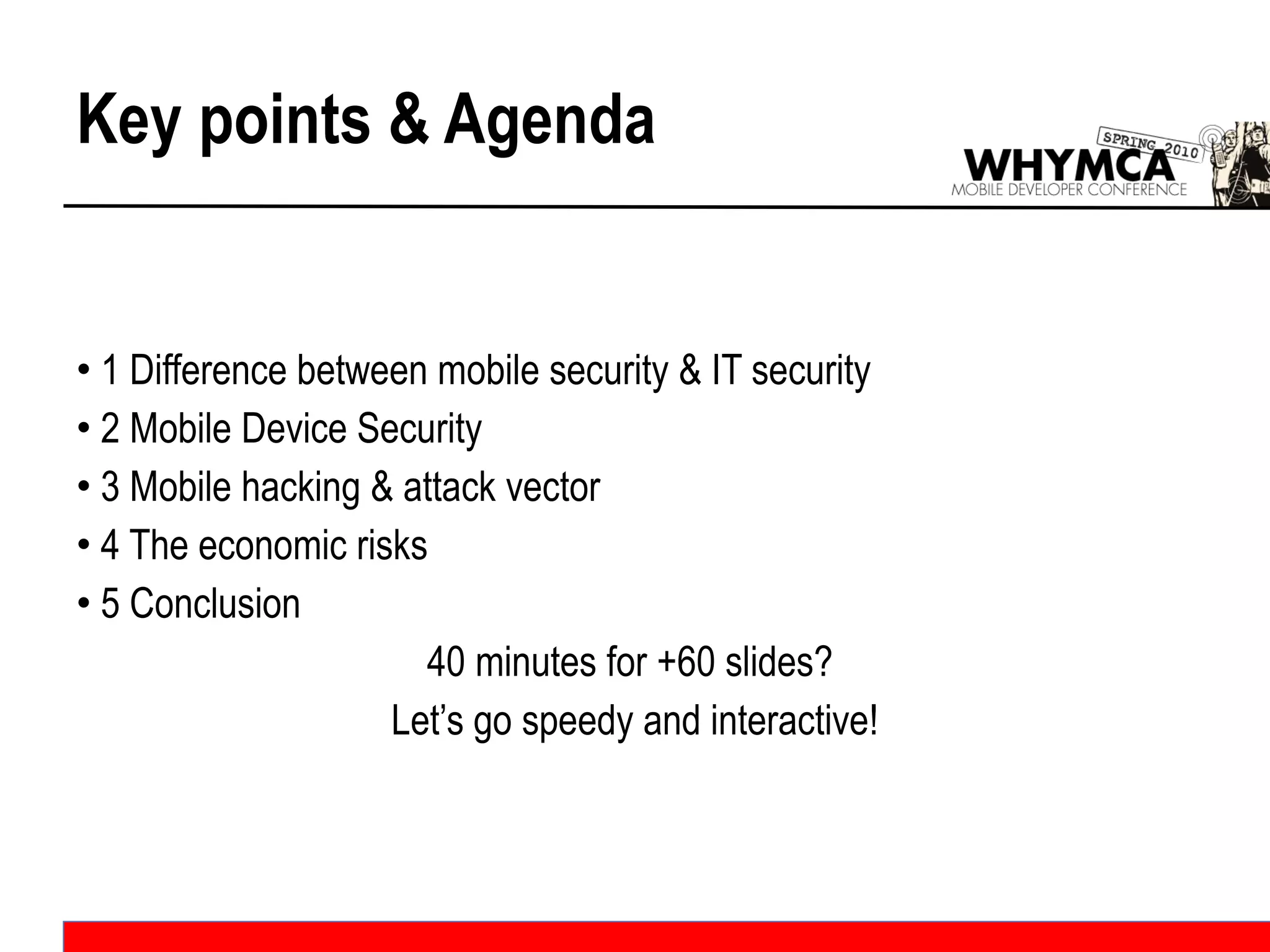 Key points & Agenda 1 Difference between mobile security & IT security 2 Mobile Device Security 3 Mobile hacking & attack vector 4 The economic risks 5 Conclusion 40 minutes for +60 slides?  Let’s go speedy and interactive! 