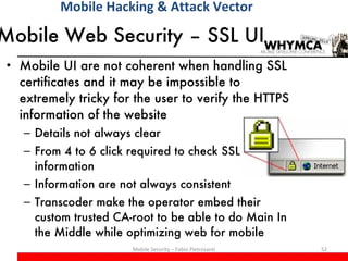 Mobile Web Security – SSL UI <ul><li>Mobile UI are not coherent when handling SSL certificates and it may be impossible to...