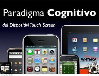 Paradigma Cognitivo
  dei Dispositivi Touch Screen




                          1
Saturday, May 22, 2010
 