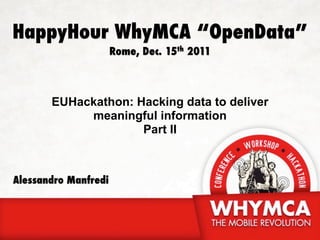 HappyHour WhyMCA “OpenData”
                      Rome, Dec. 15th 2011



       EUHackathon: Hacking data to deliver
            meaningful information
                     Part II



Alessandro Manfredi
 