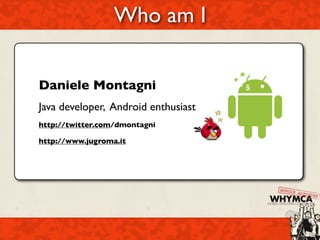 Who am I

Daniele Montagni
Java developer, Android enthusiast
http://twitter.com/dmontagni

http://www.jugroma.it
 
