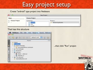 Easy project setup
  Create "android" type project into Netbeans




That has this structure




                                                ...than click "Run" project
 