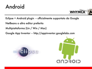 Android Eclipse + Android plugin -> ufficialmente supportato da Google NetBeans o altro editor preferito Multipiattaforma (Lin / Win / Mac) Google App Inventor – http://appinventor.googlelabs.com 