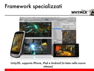Framework specializzati Unity3D, supporta iPhone, iPad e Android (in beta nella nuova release) 