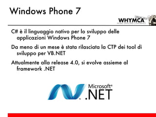 Windows Phone 7 C# è il linguaggio nativo per lo sviluppo delle applicazioni Windows Phone 7 Da meno di un mese è stata rilasciata la CTP dei tool di sviluppo per VB.NET Attualmente alla release 4.0, si evolve assieme al framework .NET 