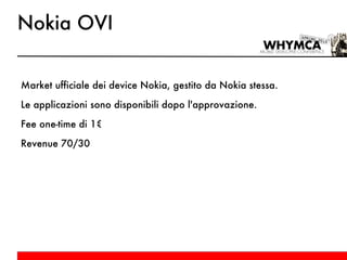 Nokia OVI Market ufficiale dei device Nokia, gestito da Nokia stessa. Le applicazioni sono disponibili dopo l'approvazione. Fee one-time di 1€ Revenue 70/30 