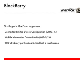 BlackBerry Si sviluppa in J2ME con supporto a: Connected Limited Device Configuration (CLDC) 1.1 Mobile Information Device Profile (MIDP) 2.0 RIM UI Library per keyboard, trackball e touchscreen 