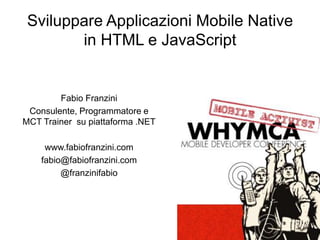 Sviluppare Applicazioni Mobile Native in HTML e JavaScript Fabio Franzini Consulente, Programmatore e MCT Trainer  su piattaforma .NET www.fabiofranzini.com fabio@fabiofranzini.com @franzinifabio 