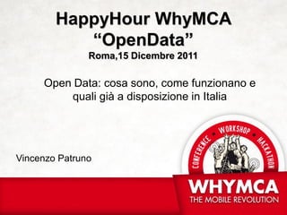 HappyHour WhyMCA
           “OpenData”
               Roma,15 Dicembre 2011

     Open Data: cosa sono, come funzionano e
         quali già a disposizione in Italia




Vincenzo Patruno
 