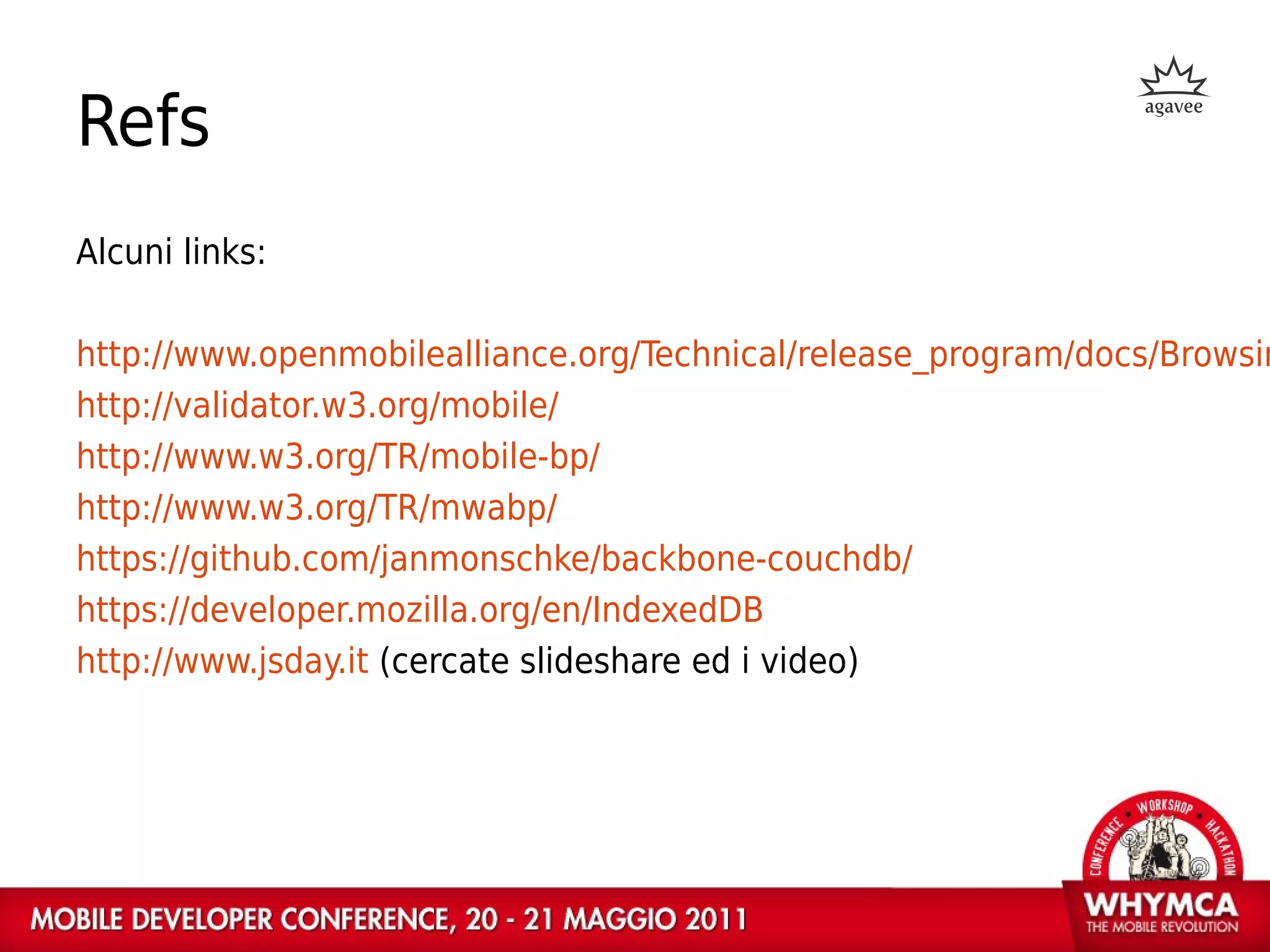 Refs
Alcuni links:

http://www.openmobilealliance.org/Technical/release_program/docs/Browsin
http://validator.w3.org/mobile/
http://www.w3.org/TR/mobile-bp/
http://www.w3.org/TR/mwabp/
https://github.com/janmonschke/backbone-couchdb/
https://developer.mozilla.org/en/IndexedDB
http://www.jsday.it (cercate slideshare ed i video)
 