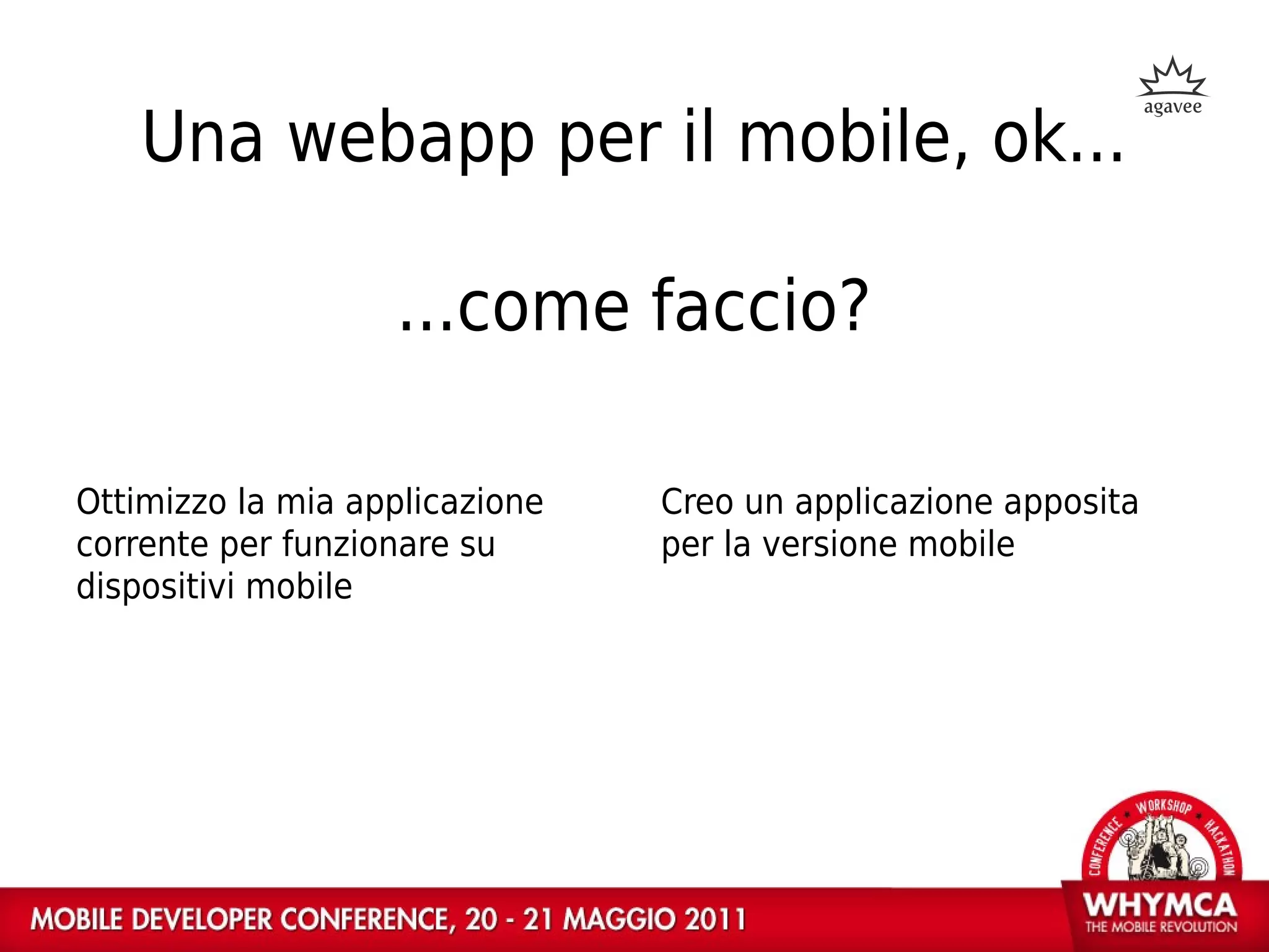 Una webapp per il mobile, ok...

                   ...come faccio?

Ottimizzo la mia applicazione   Creo un applicazione apposita
corrente per funzionare su      per la versione mobile
dispositivi mobile
 