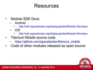 Resources Module SDK Docs Android http://wiki.appcelerator.org/display/guides/Module+Developer+Guide+for+Android iOS http://wiki.appcelerator.org/display/guides/Module+Developer+Guide+for+iOS Titanium Mobile source code https://github.com/appcelerator/titanium_mobile Code of other modules released as open source 