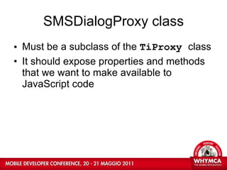SMSDialogProxy class Must be a subclass of the  TiProxy  class It should expose properties and methods that we want to make available to JavaScript code 