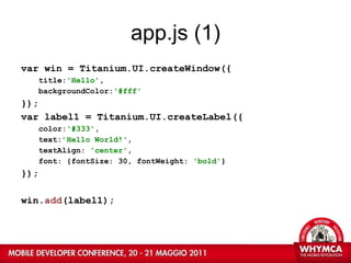 app.js (1) var win = Titanium.UI.createWindow({  title: 'Hello' , backgroundColor: '#fff' }); var label1 = Titanium.UI.createLabel({ color: '#333' , text: ’Hello World!' , textAlign:  'center' , font: {fontSize: 30, fontWeight:  'bold' } }); win. add (label1); 